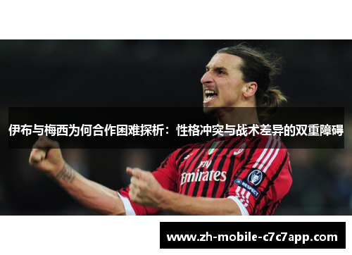 伊布与梅西为何合作困难探析:性格冲突与战术差异的双重障碍 伊布与梅西为何合作困难探析:性格冲突与战术差异的双重障碍