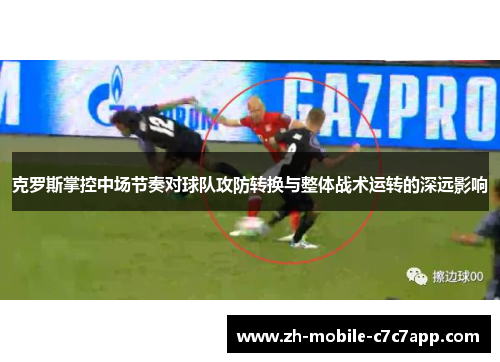 克罗斯掌控中场节奏对球队攻防转换与整体战术运转的深远影响
