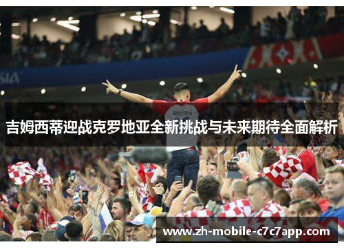吉姆西蒂迎战克罗地亚全新挑战与未来期待全面解析 吉姆西蒂迎战克罗地亚全新挑战与未来期待全面解析