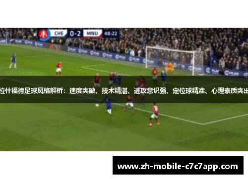 拉什福德足球风格解析：速度突破、技术精湛、进攻意识强、定位球精准、心理素质突出
