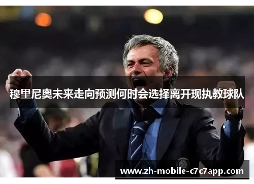 穆里尼奥未来走向预测何时会选择离开现执教球队 穆里尼奥未来走向预测何时会选择离开现执教球队
