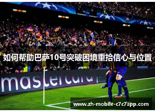 如何帮助巴萨10号突破困境重拾信心与位置 如何帮助巴萨10号突破困境重拾信心与位置