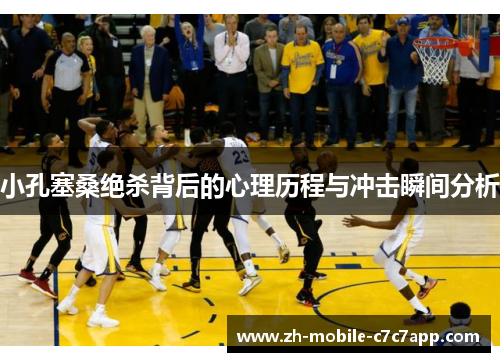 小孔塞桑绝杀背后的心理历程与冲击瞬间分析 小孔塞桑绝杀背后的心理历程与冲击瞬间分析