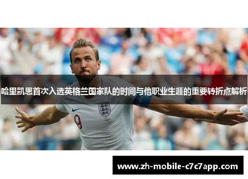 哈里凯恩首次入选英格兰国家队的时间与他职业生涯的重要转折点解析