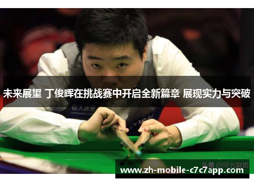 未来展望 丁俊晖在挑战赛中开启全新篇章 展现实力与突破