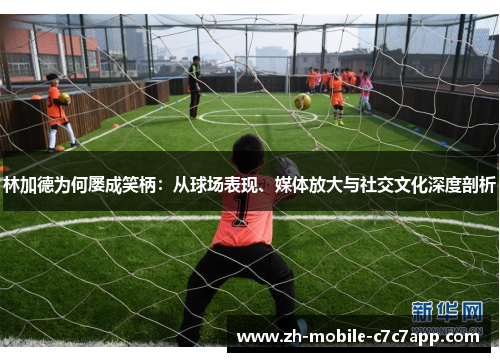林加德为何屡成笑柄:从球场表现、媒体放大与社交文化深度剖析 林加德为何屡成笑柄:从球场表现、媒体放大与社交文化深度剖析
