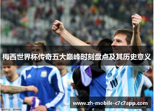 梅西世界杯传奇五大巅峰时刻盘点及其历史意义 梅西世界杯传奇五大巅峰时刻盘点及其历史意义