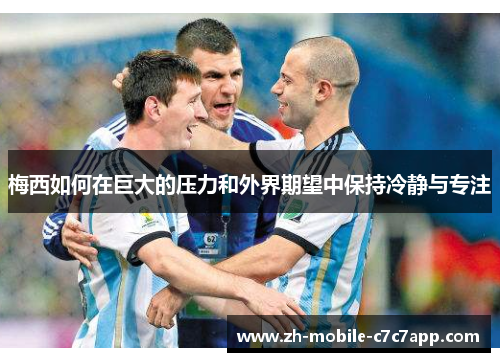 梅西如何在巨大的压力和外界期望中保持冷静与专注 梅西如何在巨大的压力和外界期望中保持冷静与专注
