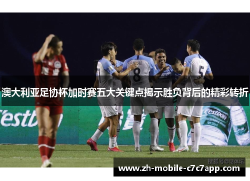 澳大利亚足协杯加时赛五大关键点揭示胜负背后的精彩转折