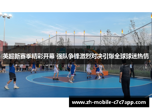 英超新赛季精彩开幕 强队争锋激烈对决引爆全球球迷热情