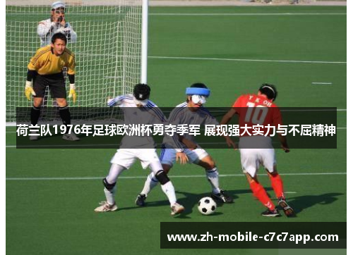荷兰队1976年足球欧洲杯勇夺季军 展现强大实力与不屈精神 荷兰队1976年足球欧洲杯勇夺季军 展现强大实力与不屈精神