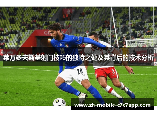 莱万多夫斯基射门技巧的独特之处及其背后的技术分析 莱万多夫斯基射门技巧的独特之处及其背后的技术分析