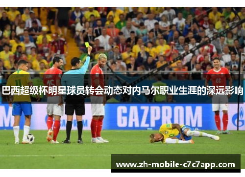 巴西超级杯明星球员转会动态对内马尔职业生涯的深远影响