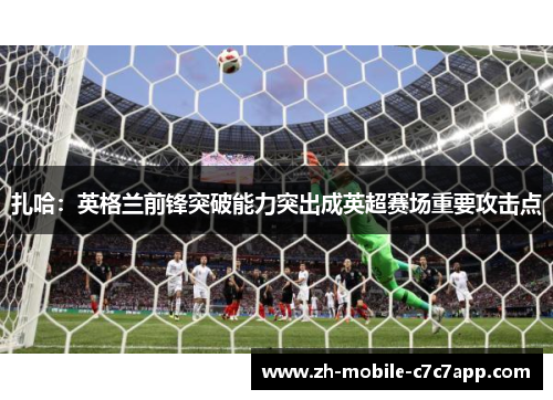 扎哈：英格兰前锋突破能力突出成英超赛场重要攻击点