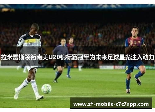 拉米雷斯领衔南美U20锦标赛冠军为未来足球星光注入动力