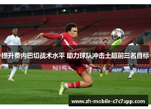 提升费内巴切战术水平 助力球队冲击土超前三名目标