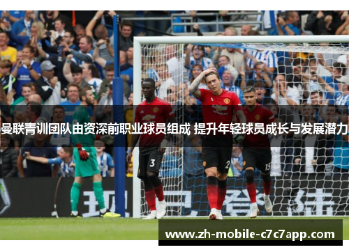 曼联青训团队由资深前职业球员组成 提升年轻球员成长与发展潜力