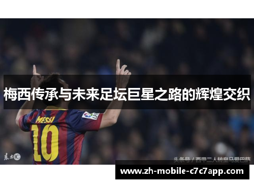 梅西传承与未来足坛巨星之路的辉煌交织