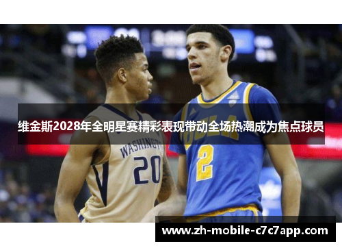 维金斯2028年全明星赛精彩表现带动全场热潮成为焦点球员 维金斯2028年全明星赛精彩表现带动全场热潮成为焦点球员
