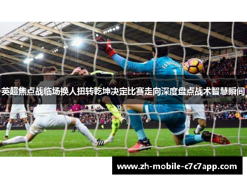 英超焦点战临场换人扭转乾坤决定比赛走向深度盘点战术智慧瞬间 英超焦点战临场换人扭转乾坤决定比赛走向深度盘点战术智慧瞬间
