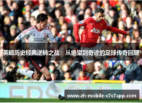 英超历史经典逆转之战:从绝望到奇迹的足球传奇回顾 英超历史经典逆转之战:从绝望到奇迹的足球传奇回顾
