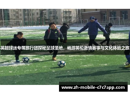 英超球迷专属旅行团探秘足球圣地,畅游英伦激情赛事与文化体验之旅 英超球迷专属旅行团探秘足球圣地,畅游英伦激情赛事与文化体验之旅