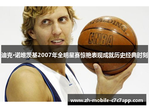 迪克·诺维茨基2007年全明星赛惊艳表现成就历史经典时刻